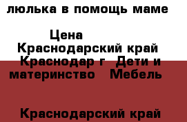 люлька в помощь маме › Цена ­ 3 700 - Краснодарский край, Краснодар г. Дети и материнство » Мебель   . Краснодарский край